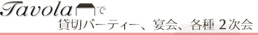 Tavolaで貸切パーティー、宴会、各種2次会